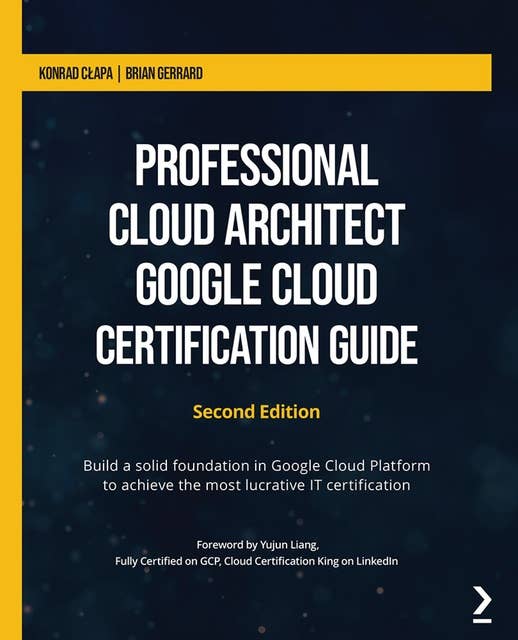 Professional Cloud Architect Google Cloud Certification Guide: Build a solid foundation in Google Cloud Platform to achieve the most lucrative IT certification