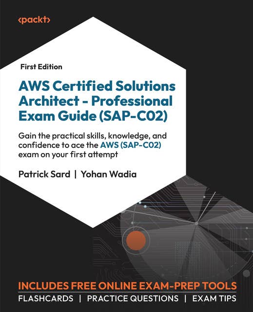 AWS Certified Solutions Architect – Professional Exam Guide (SAP-C02): Gain the practical skills, knowledge, and confidence to ace the AWS (SAP-C02) exam on your first attempt