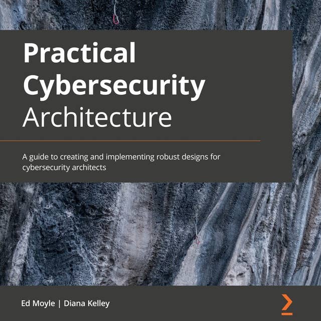 Practical Cybersecurity Architecture: A guide to creating and implementing robust designs for cybersecurity architects
