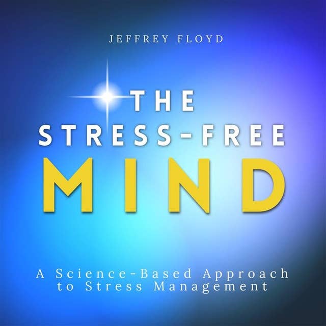 The Stress-Free Mind: A Science-Based Approach to Stress Management