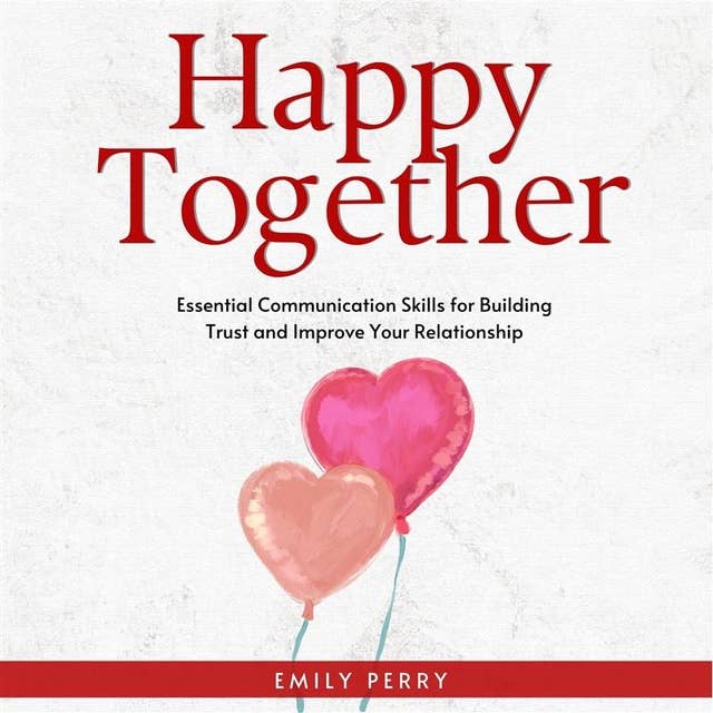 Happy Together: Essential Communication Skills for Building Trust and Improve Your Relationship
