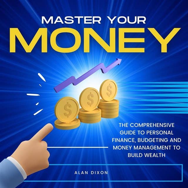 Master Your Money: The Comprehensive Guide to Personal Finance, Budgeting and Money Management to Build Wealth