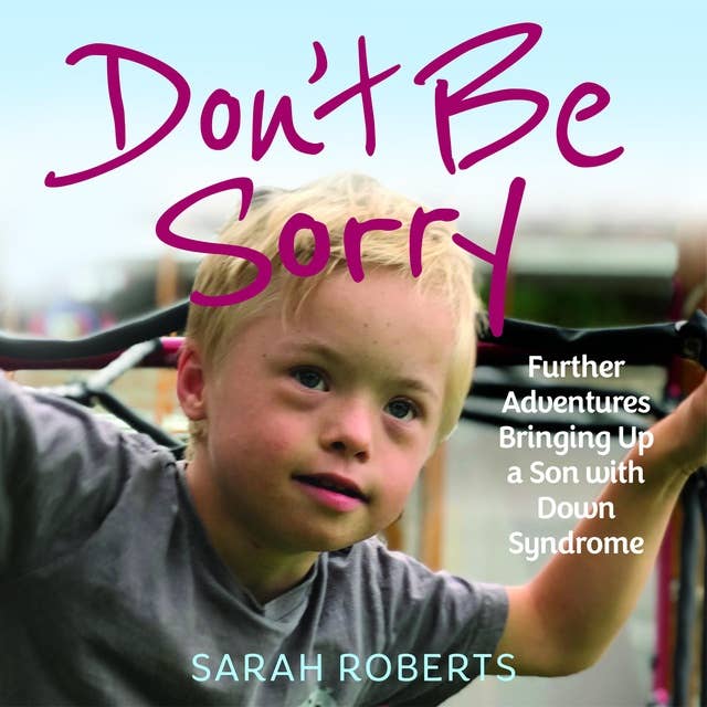 Don't Be Sorry: Further Adventures Bringing Up a Son with Down Syndrome