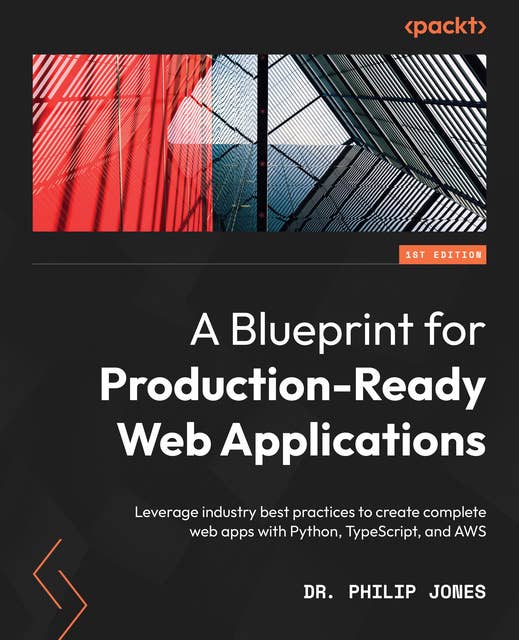 A Blueprint for Production-Ready Web Applications: Leverage industry best practices to create complete web apps with Python, TypeScript, and AWS