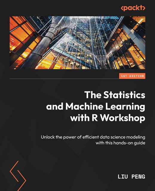 The Statistics and Machine Learning with R Workshop: Unlock the power of efficient data science modeling with this hands-on guide