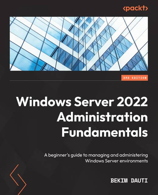Windows Server 2022 Administration Fundamentals: A beginner's guide to managing and administering Windows Server environments