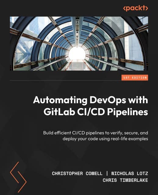 Automating DevOps with GitLab CI/CD Pipelines: Build efficient CI/CD pipelines to verify, secure, and deploy your code using real-life examples