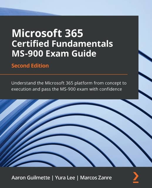 Microsoft 365 Certified Fundamentals MS-900 Exam Guide: Understand the Microsoft 365 platform from concept to execution and pass the MS-900 exam with confidence