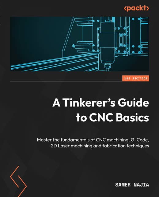 A Tinkerer's Guide to CNC Basics: Master the fundamentals of CNC machining, G-Code, 2D Laser machining and fabrication techniques