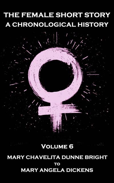 The Female Short Story. A Chronological History - Volume 6: Volume 6 - Mary Chavelita Dunne Bright to Mary Angela Dickens