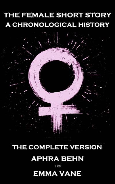 The Female Short Story. A Chronological History - The Complete Version: The Complete Version - Aphta Behn to Emma Vane
