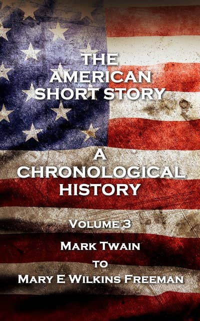 The American Short Story. A Chronological History - Volume 3: Volume 3 - Mark Twain to Mary E Wilkins Freeman