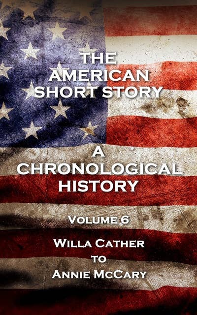The American Short Story. A Chronological History - Volume 6: Volume 6 - Willa Cather to Annie McCary