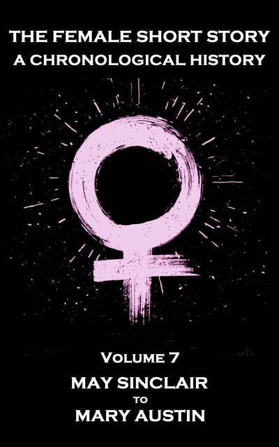 The Female Short Story. A Chronological History - Volume 7: Volume 7 - May Sinclair to Mary Austin