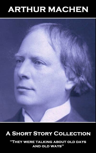 Arthur Machen - A Short Story Collection: 'They were talking about old days and old ways''