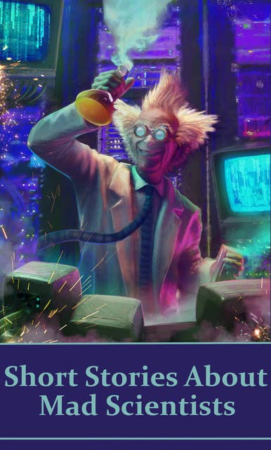 Short Stories About Mad Scientists: The classic Sci Fi stories that created the mad scientist character