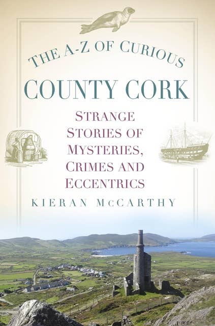 The A-Z of Curious County Cork: Strange Stories of Mysteries, Crimes and Eccentrics