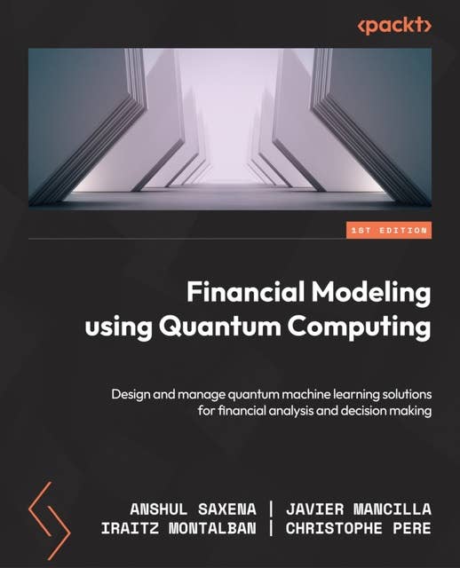 Financial Modeling Using Quantum Computing: Design and manage quantum machine learning solutions for financial analysis and decision making