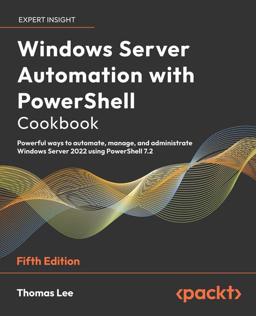 Windows Server Automation with PowerShell Cookbook: Powerful ways to automate, manage, and administrate Windows Server 2022 using PowerShell 7.2