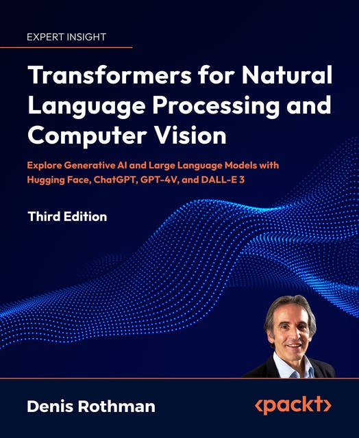 Transformers for Natural Language Processing and Computer Vision: Explore Generative AI and Large Language Models with Hugging Face, ChatGPT, GPT-4V, and DALL-E 3