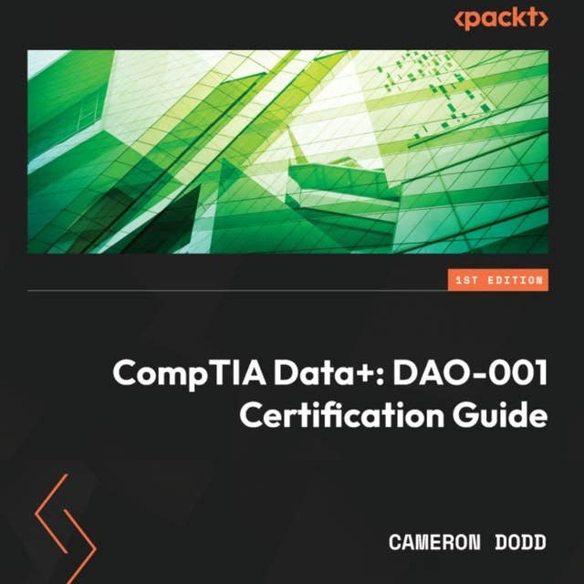 CompTIA Data+: DAO-001 Certification Guide: Complete coverage of the new CompTIA Data+ (DAO-001) exam to help you pass on the first attempt