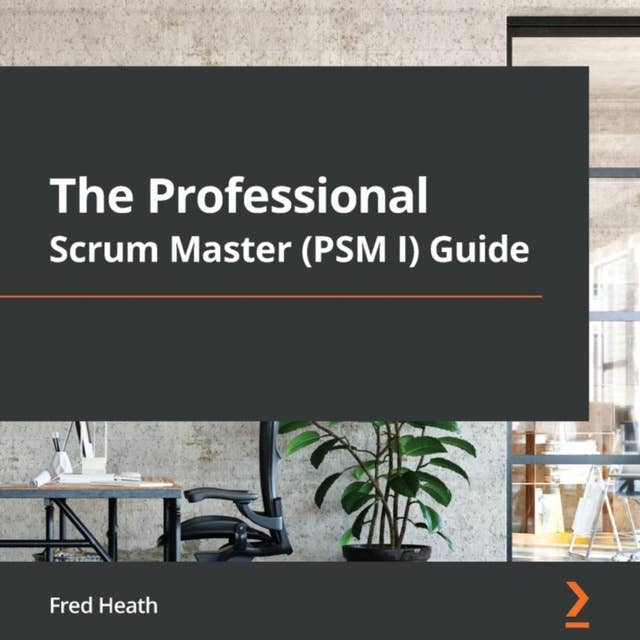 The Professional Scrum Master (PSM I) Guide: Successfully practice Scrum with real-world projects and achieve your PSM I certification with confidence
