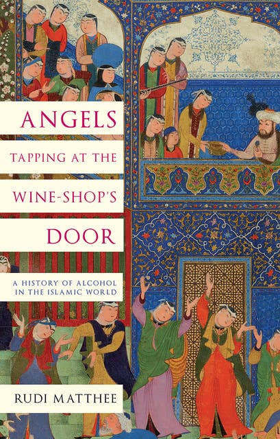 Angels Tapping at the Wine-Shop's Door: History of Alcohol in the Islamic World