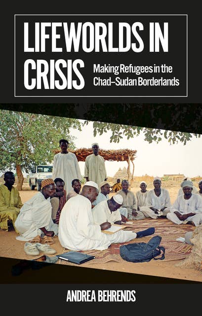 Lifeworlds in Crisis: Making Refugees in the Chad–Sudan Borderlands