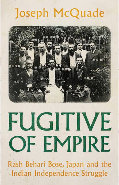Fugitive of Empire: Rash Behari Bose, Japan and the Indian Independence Struggle
