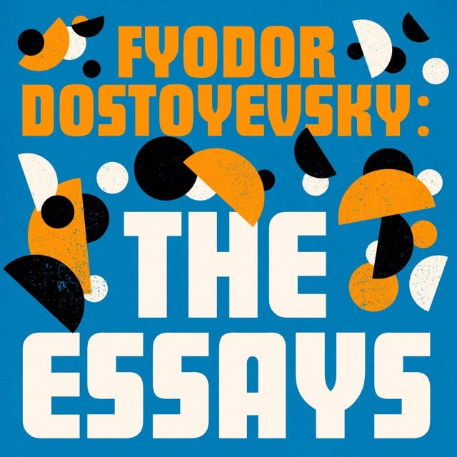 Fyodor Dostoyevsky: The Essays Collection: Winter Notes on Summer Impressions; Letters; Recollections; Woolf on Dostoyevsky