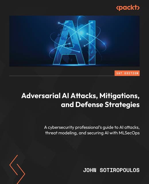 Adversarial AI Attacks, Mitigations, and Defense Strategies: A cybersecurity professional's guide to AI attacks, threat modeling, and securing AI with MLSecOps 