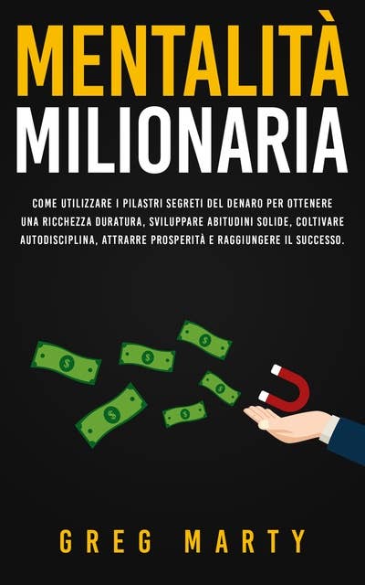Mentalità milionaria: Come utilizzare i pilastri segreti del denaro per ottenere una ricchezza duratura, sviluppare abitudini solide, coltivare autodisciplina, attrarre prosperità e raggiungere il successo.
