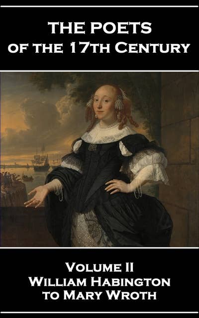 The Poets of the 17th Century: Volume II – William Habington to Mary Wroth