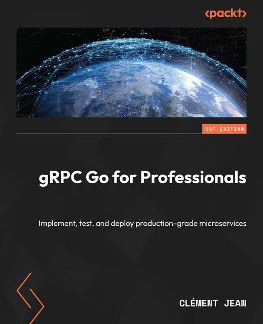 gRPC Go for Professionals: Implement, test, and deploy production-grade microservices