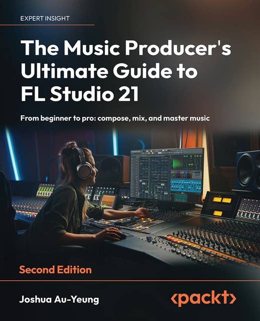 The Music Producer's Ultimate Guide to FL Studio 21: From beginner to pro: compose, mix, and master music