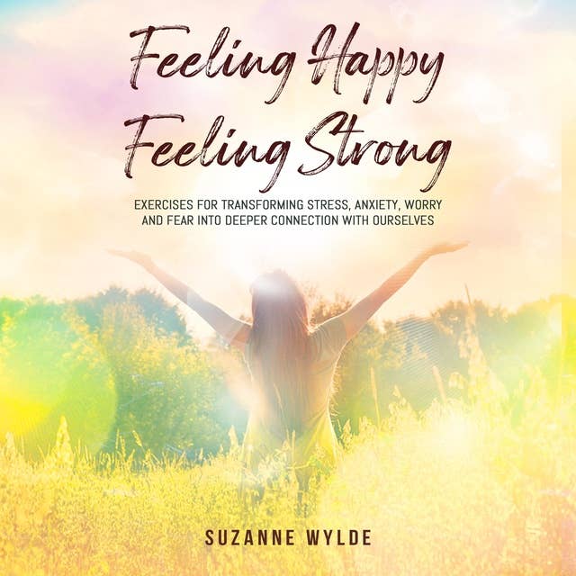 Feeling Happy, Feeling Strong: Exercises for Transforming Stress, Anxiety, Worry and Fear into Deeper Connection with Ourselves