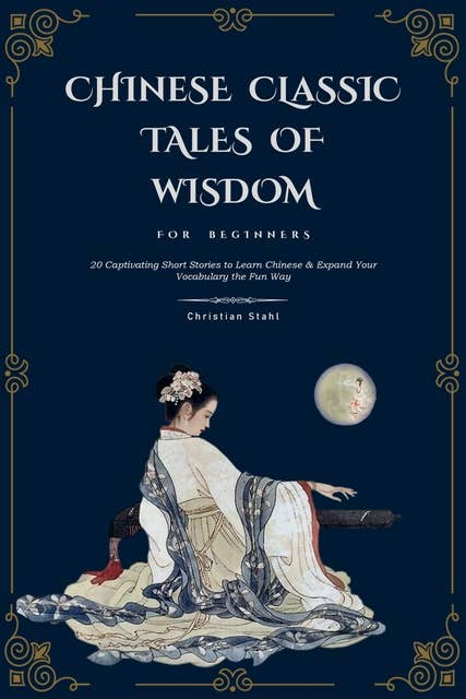 Chinese Classic Tales Of Wisdom For Beginners: 20 Captivating Short Stories to Learn Chinese And Expand Your Vocabulary the Fun Way: 20 Captivating Short Stories To Learn Chinese & Expand Your Vocabulary The Fun Way: 20 Captivating Short Stories to Learn Chinese and Expand Your Vocabulary The Fun