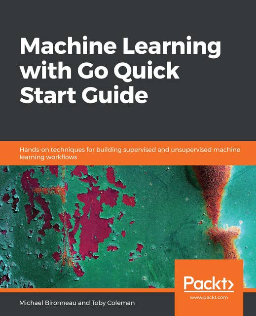 Machine Learning with Go Quick Start Guide: Hands-on techniques for building supervised and unsupervised machine learning workflows