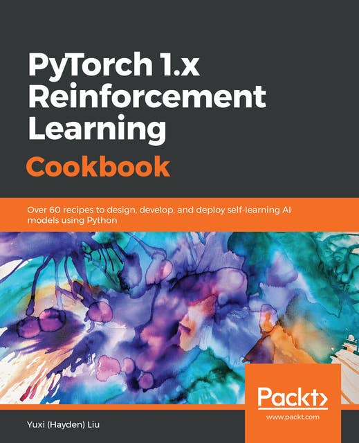 PyTorch 1.x Reinforcement Learning Cookbook : Over 60 recipes to design, develop and deploy self-learning AI models using Python: Over 60 recipes to design, develop, and deploy self-learning AI models using Python