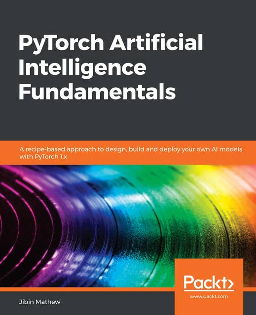 PyTorch Artificial Intelligence Fundamentals: A recipe-based approach to design, build and deploy your own AI models with PyTorch 1.x