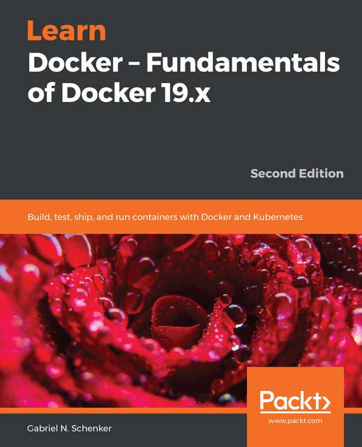 Learn Docker – Fundamentals of Docker 19.x: Build, test, ship, and run containers with Docker and Kubernetes, 2nd Edition