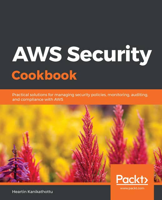 AWS Security Cookbook : Practical solutions for managing security policies, monitoring, auditing and compliance with AWS: Practical solutions for managing security policies, monitoring, auditing, and compliance with AWS