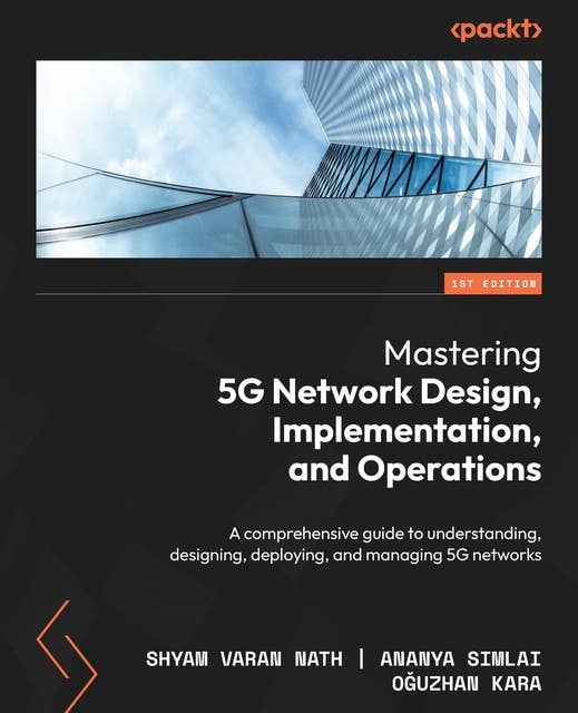 Mastering 5G Network Design, Implementation, and Operations: A comprehensive guide to understanding, designing, deploying, and managing 5G networks