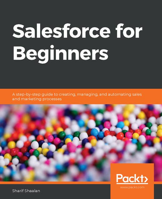 Salesforce for Beginners : A step-by-step guide to creating, managing and automating sales and marketing processes: A step-by-step guide to creating, managing, and automating sales and marketing processes