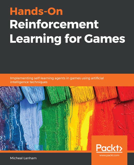 Hands-On Reinforcement Learning for Games: Implementing self-learning agents in games using artificial intelligence techniques