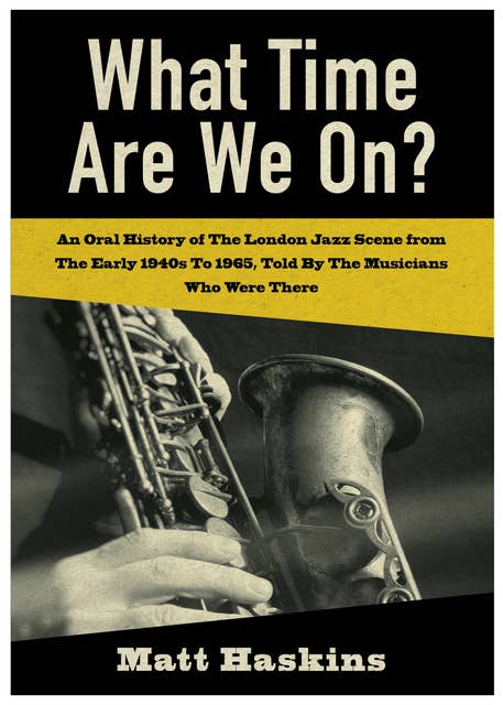 What Time Are We On? An Oral History of the London Jazz scene from the early 1940's to 1965 told by the Musicians who were there.