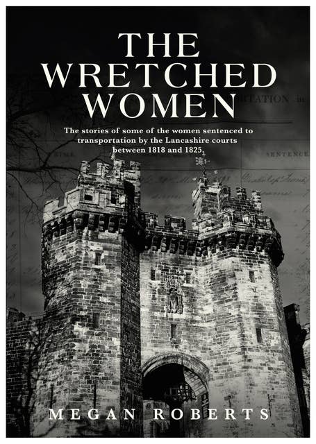 The Wretched Women: The stories of some of the women sentenced to transportation by the Lancashire courts between 1818 and 1825