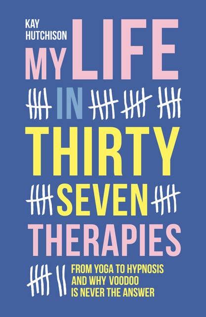 My Life in Thirty-Seven Therapies: From Yoga to Hypnosis and why Voodoo is Never the Answer
