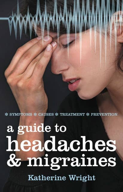 A Guide to Headaches and Migraines: Symptoms; Causes; Treatment; Prevention