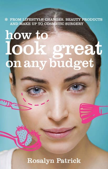 How to Look Great on Any Budget: From lifestyle changes, beauty products and make up to cosmetic surgery